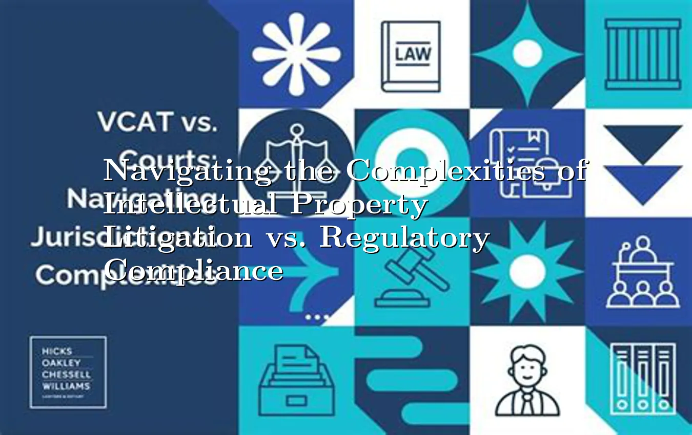 navigating-the-complexities-of-intellectual-property-litigation-vs-regulatory-compliance.webp